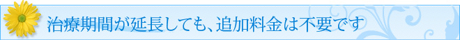 治療期間が延長しても、追加料金は不要です