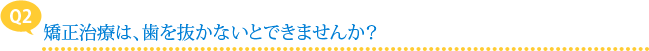 【Q2】矯正治療は、歯を抜かないとできませんか？