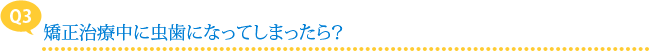 【Q3】矯正治療中に虫歯になってしまったら？