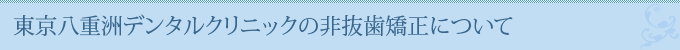 東京八重洲デンタルクリニックの非抜歯矯正について
